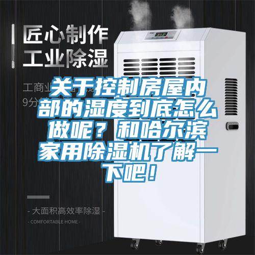 關于控制房屋內部的濕度到底怎么做呢？和哈爾濱家用除濕機了解一下吧！