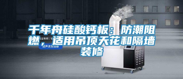 千年舟硅酸鈣板：防潮阻燃，適用吊頂天花和隔墻裝修