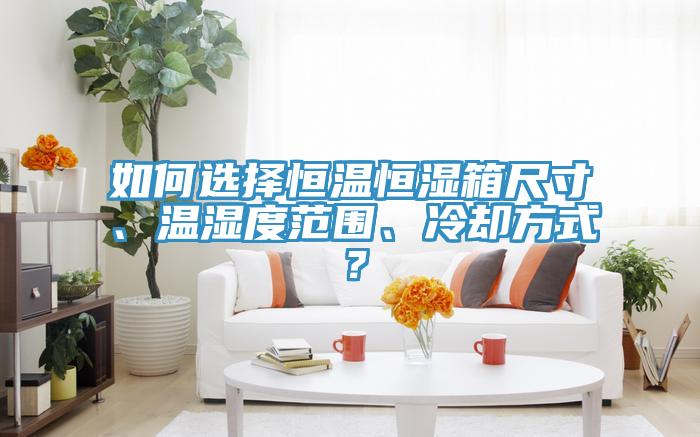 如何選擇恒溫恒濕箱尺寸、溫濕度范圍、冷卻方式？