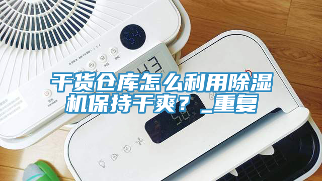 干貨倉庫怎么利用除濕機保持干爽?_重復(fù)