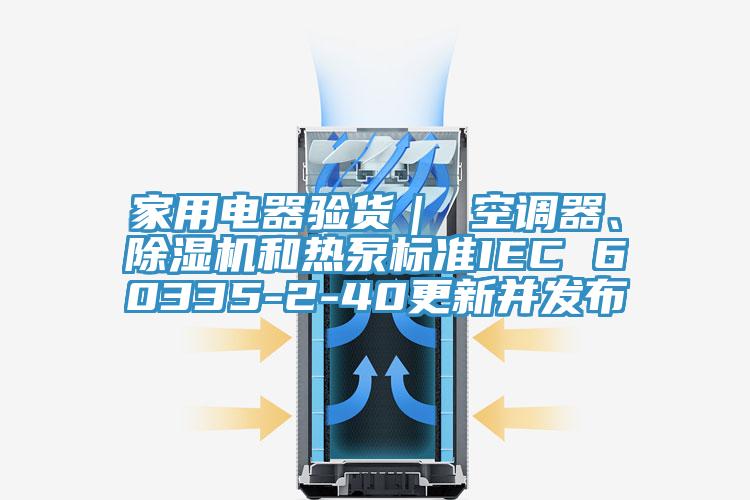 家用電器驗貨｜ 空調器、除濕機和熱泵標準IEC 60335-2-40更新并發(fā)布