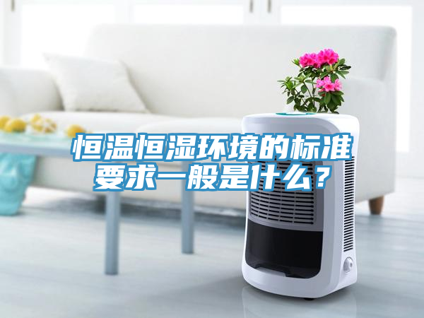 恒溫恒濕環境的標準要求一般是什么？