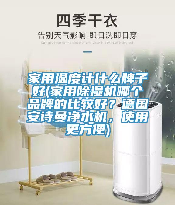 家用濕度計什么牌子好(家用除濕機哪個品牌的比較好?德國安詩曼凈水機,使用更方便)