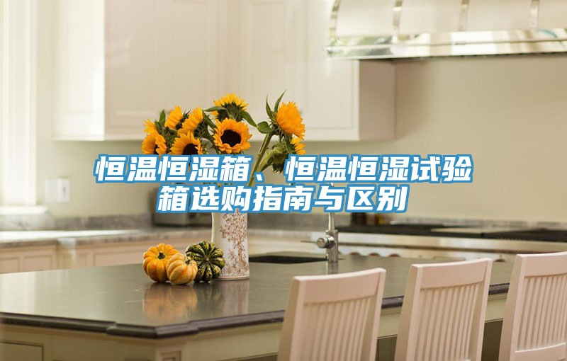 恒溫恒濕箱、恒溫恒濕試驗箱選購指南與區別