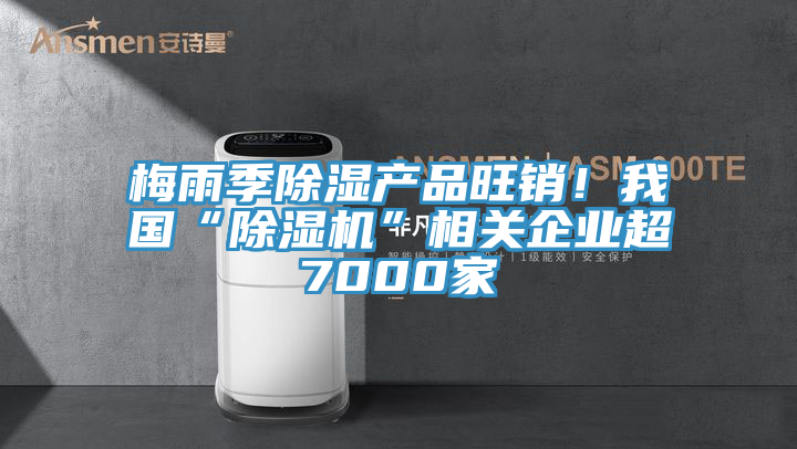 梅雨季除濕產品旺銷！我國“除濕機”相關企業超7000家