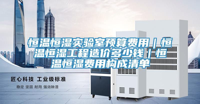 恒溫恒濕實(shí)驗(yàn)室預(yù)算費(fèi)用|恒溫恒濕工程造價(jià)多少錢|恒溫恒濕費(fèi)用構(gòu)成清單