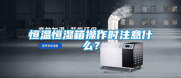 恒溫恒濕箱操作時(shí)注意什么？