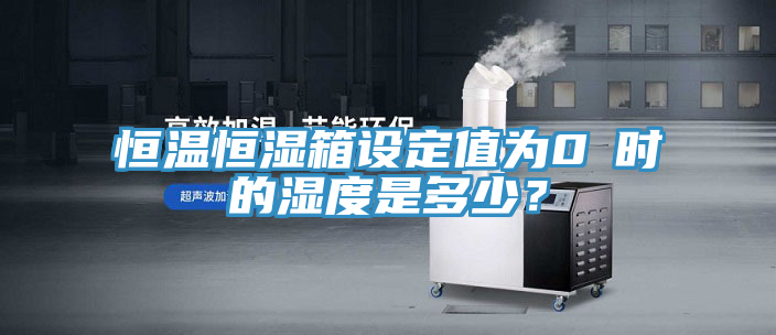 恒溫恒濕箱設定值為0℃時的濕度是多少？