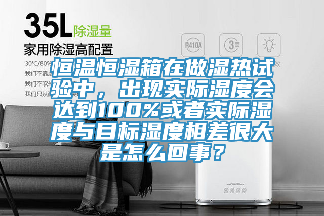 恒溫恒濕箱在做濕熱試驗中，出現實際濕度會達到100%或者實際濕度與目標濕度相差很大是怎么回事？