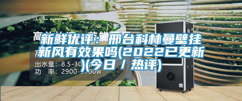 新鮮優評:邢臺科林曼壁掛新風有效果嗎(2022已更新)(今日/熱評)