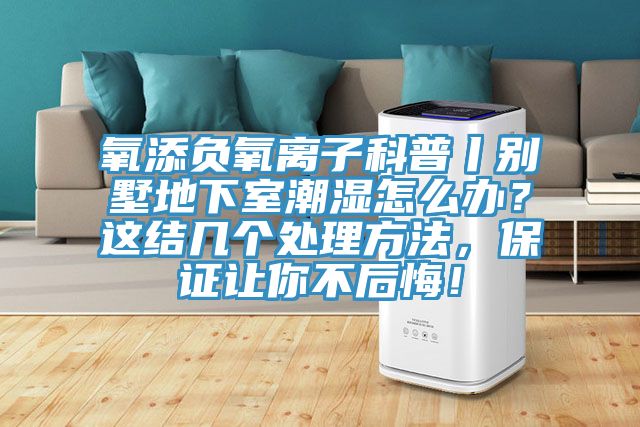 氧添負(fù)氧離子科普丨別墅地下室潮濕怎么辦？這結(jié)幾個處理方法，保證讓你不后悔！