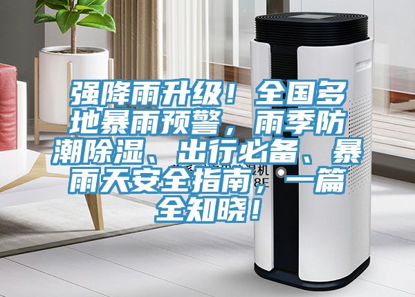 強降雨升級！全國多地暴雨預警，雨季防潮除濕、出行必備、暴雨天安全指南，一篇全知曉！