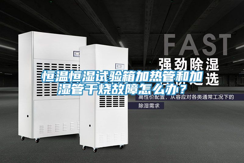 恒溫恒濕試驗(yàn)箱加熱管和加濕管干燒故障怎么辦？