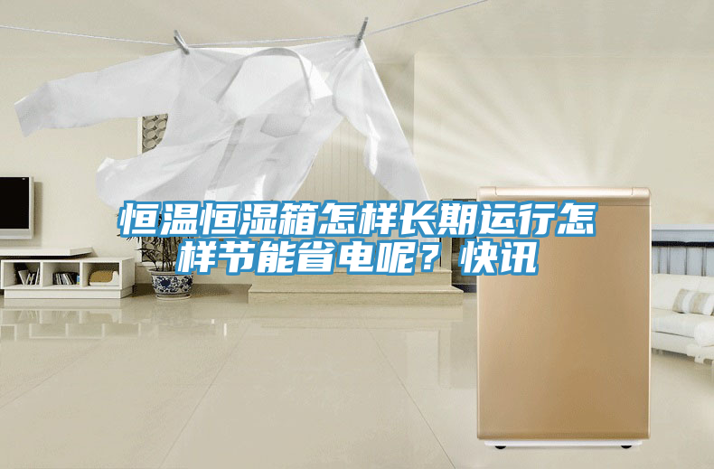 恒溫恒濕箱怎樣長期運行怎樣節能省電呢？快訊