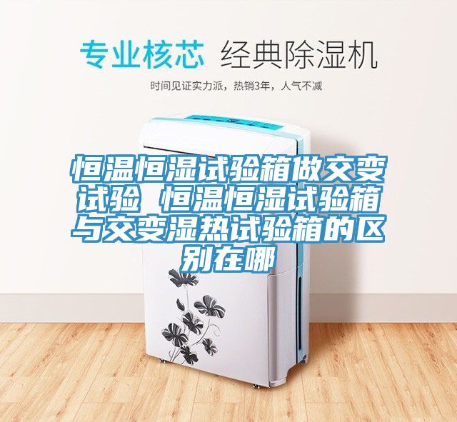 恒溫恒濕試驗(yàn)箱做交變試驗(yàn) 恒溫恒濕試驗(yàn)箱與交變濕熱試驗(yàn)箱的區(qū)別在哪
