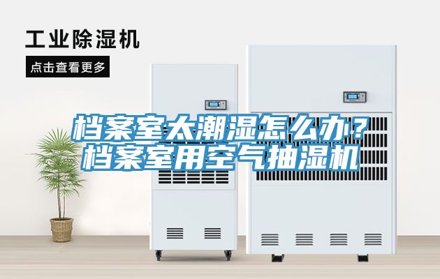 檔案室太潮濕怎么辦？檔案室用空氣抽濕機