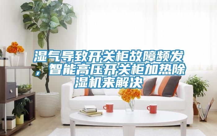 濕氣導致開關柜故障頻發(fā)，智能高壓開關柜加熱除濕機來解決