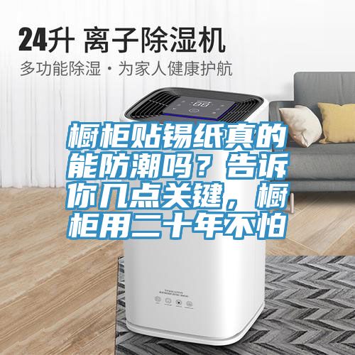 櫥柜貼錫紙真的能防潮嗎？告訴你幾點(diǎn)關(guān)鍵，櫥柜用二十年不怕