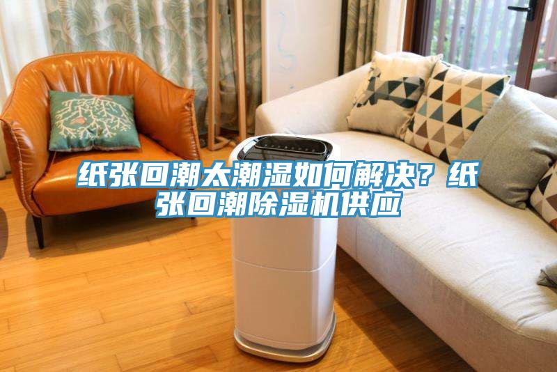 紙張回潮太潮濕如何解決？紙張回潮除濕機供應