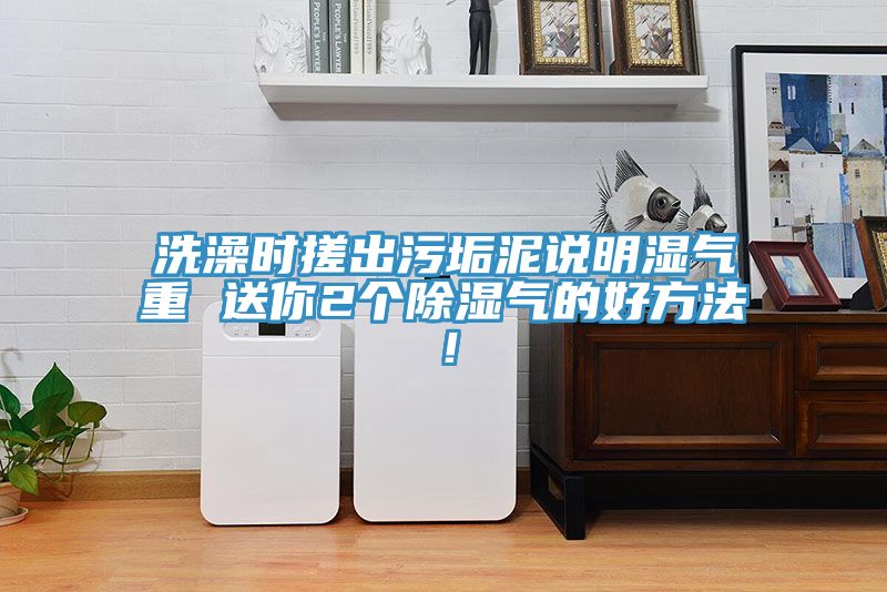 洗澡時(shí)搓出污垢泥說明濕氣重 送你2個(gè)除濕氣的好方法！