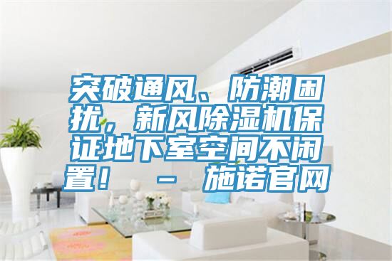 突破通風(fēng)、防潮困擾，新風(fēng)除濕機(jī)保證地下室空間不閑置！ – 施諾官網(wǎng)