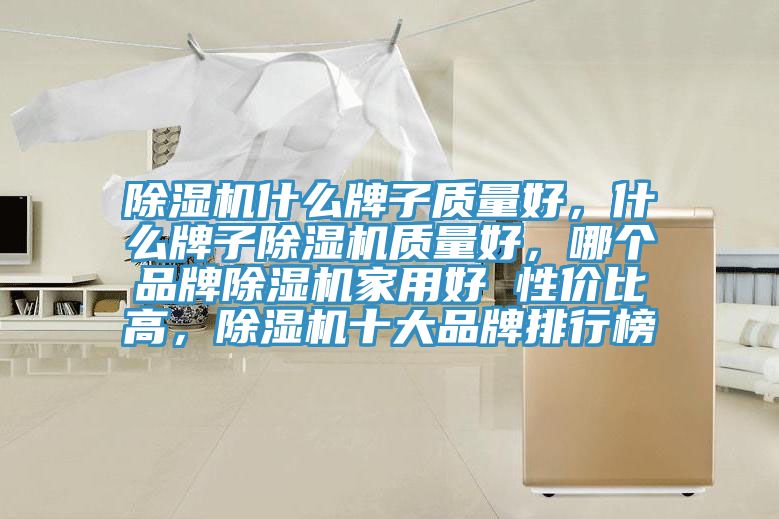 除濕機(jī)什么牌子質(zhì)量好，什么牌子除濕機(jī)質(zhì)量好，哪個(gè)品牌除濕機(jī)家用好 性價(jià)比高，除濕機(jī)十大品牌排行榜