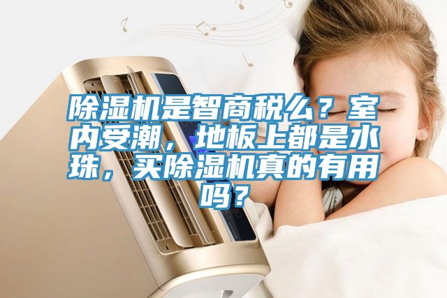 除濕機是智商稅么？室內受潮，地板上都是水珠，買除濕機真的有用嗎？