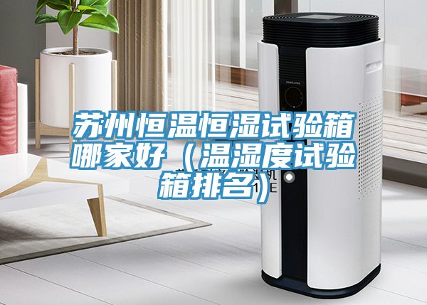 蘇州恒溫恒濕試驗箱哪家好(溫濕度試驗箱排名)