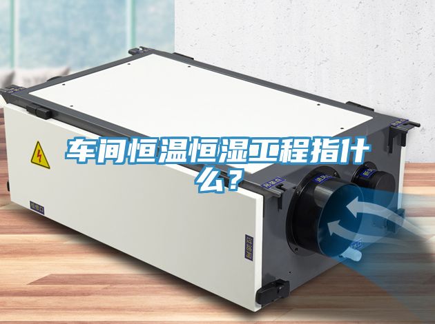 車間恒溫恒濕工程指什么？
