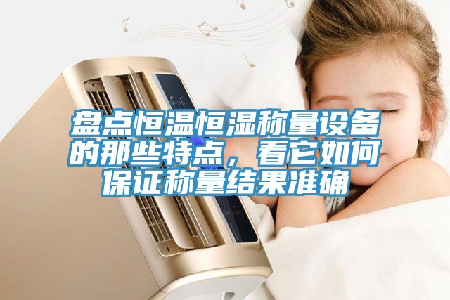 盤點恒溫恒濕稱量設備的那些特點，看它如何保證稱量結果準確
