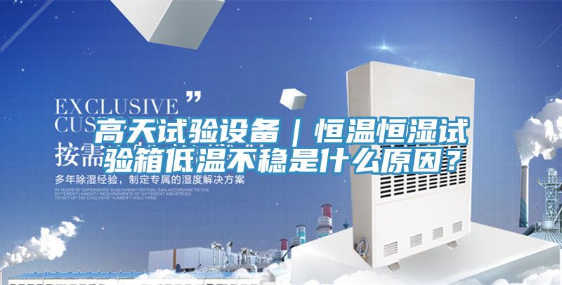 高天試驗設備|恒溫恒濕試驗箱低溫不穩是什么原因?