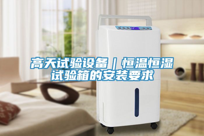 高天試驗設備|恒溫恒濕試驗箱的安裝要求