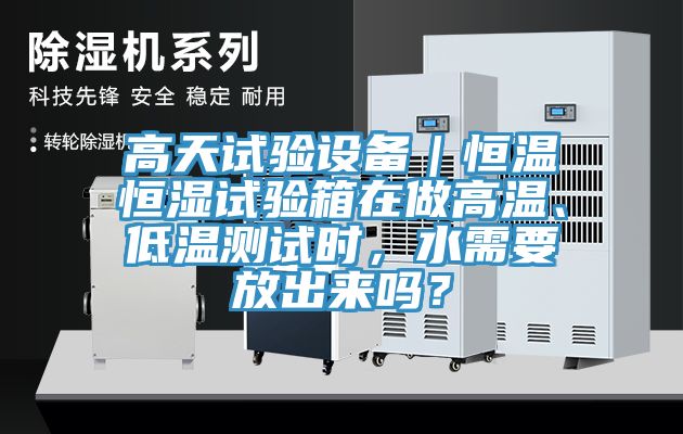 高天試驗設備|恒溫恒濕試驗箱在做高溫、低溫測試時,水需要放出來嗎?