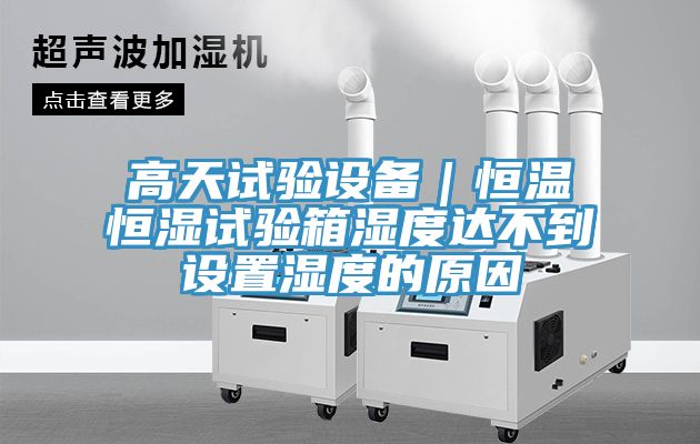 高天試驗設備|恒溫恒濕試驗箱濕度達不到設置濕度的原因